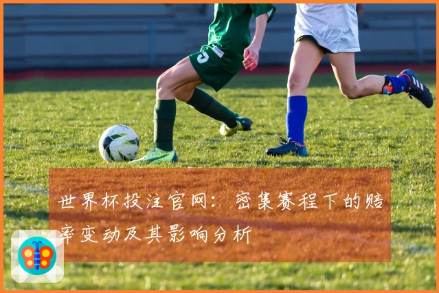 世界杯投注官网：密集赛程下的赔率变动及其影响分析