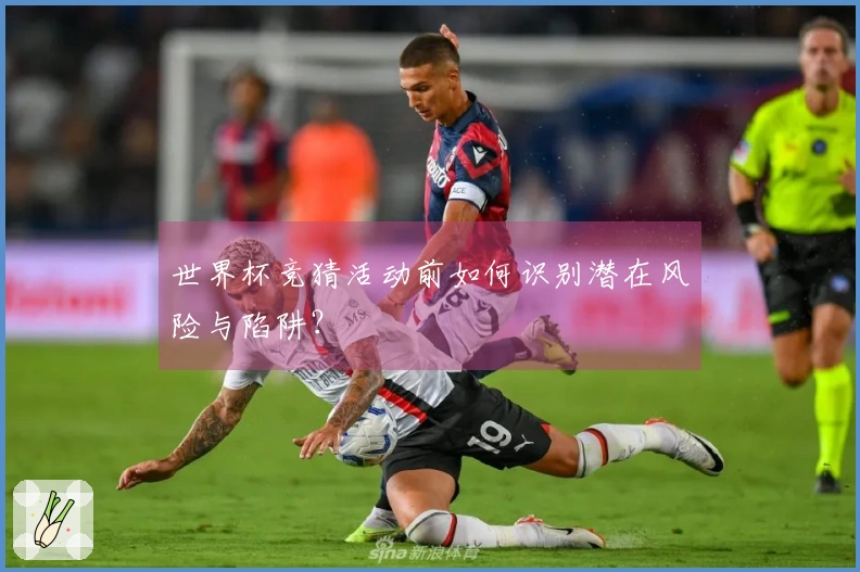 世界杯竞猜活动前如何识别潜在风险与陷阱？