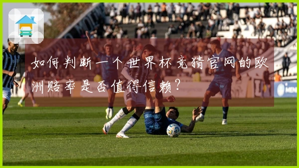 如何判断一个世界杯竞猜官网的欧洲赔率是否值得信赖？