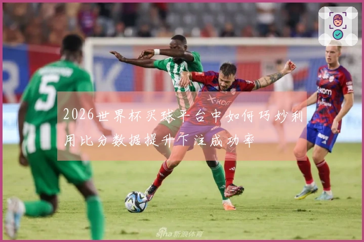 2026世界杯买球平台中如何巧妙利用比分数据提升下注成功率