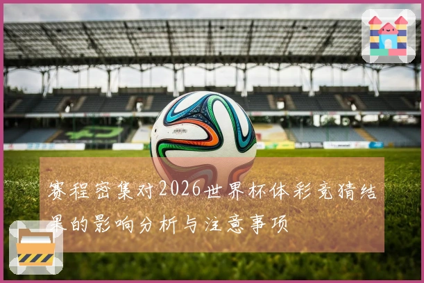 赛程密集对2026世界杯体彩竞猜结果的影响分析与注意事项