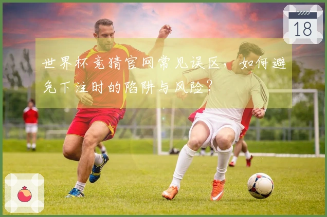 世界杯竞猜官网常见误区，如何避免下注时的陷阱与风险？