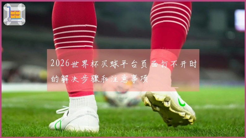 2026世界杯买球平台页面打不开时的解决步骤和注意事项