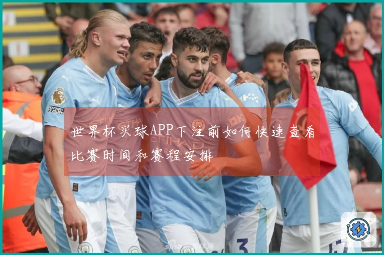 世界杯买球APP下注前如何快速查看比赛时间和赛程安排