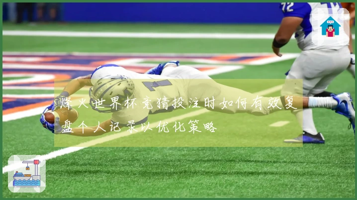 烽火世界杯竞猜投注时如何有效复盘个人记录以优化策略