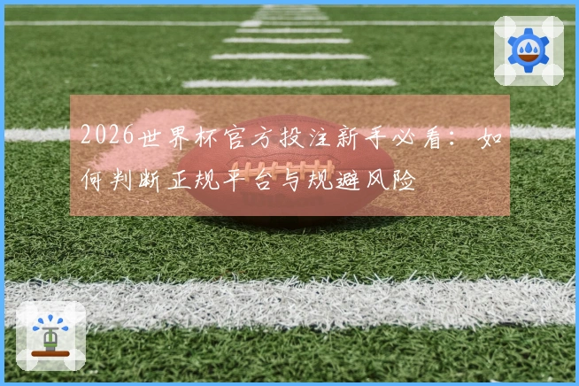 2026世界杯官方投注新手必看：如何判断正规平台与规避风险