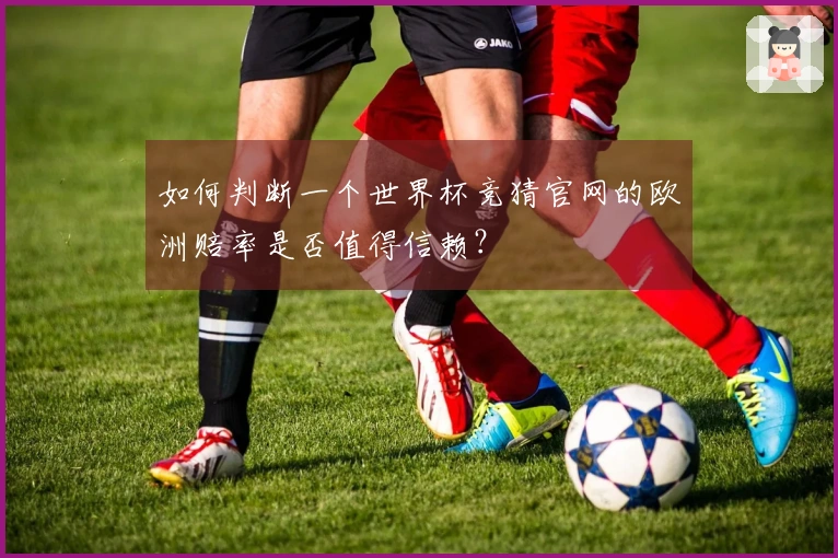 如何判断一个世界杯竞猜官网的欧洲赔率是否值得信赖？