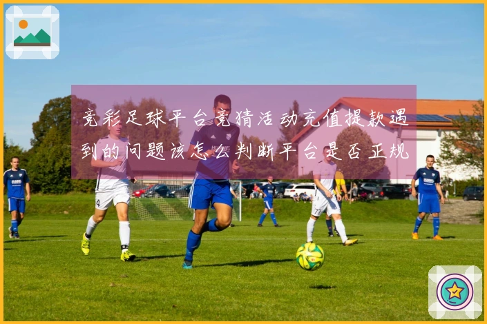 竞彩足球平台竞猜活动充值提款遇到的问题该怎么判断平台是否正规