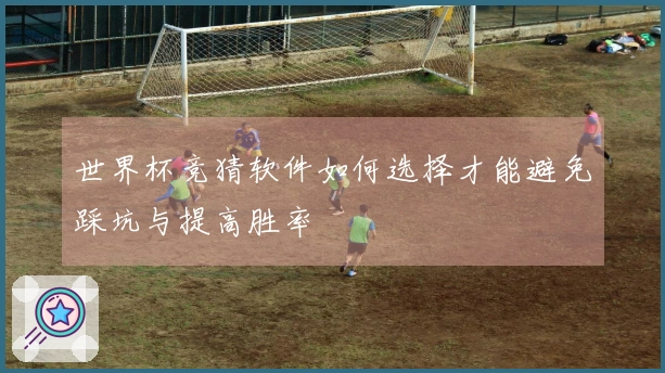 世界杯竞猜软件如何选择才能避免踩坑与提高胜率
