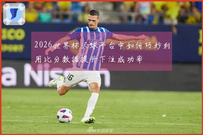 2026世界杯买球平台中如何巧妙利用比分数据提升下注成功率