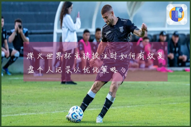 烽火世界杯竞猜投注时如何有效复盘个人记录以优化策略