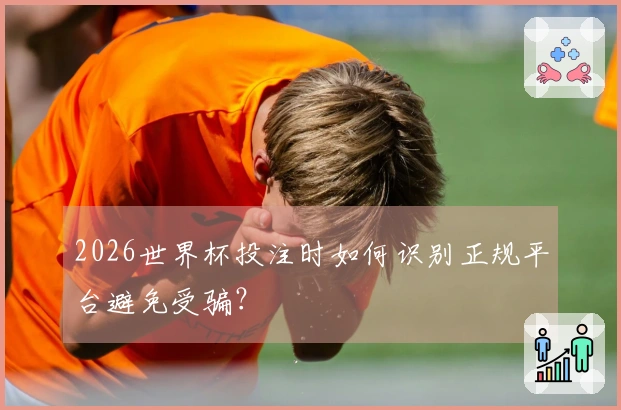 2026世界杯投注时如何识别正规平台避免受骗？
