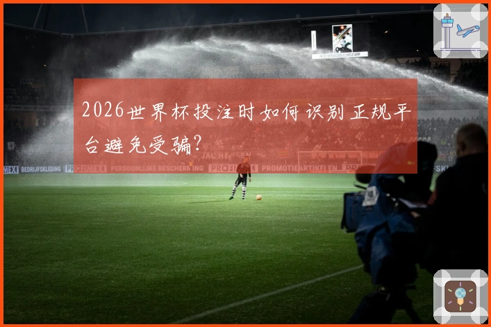 2026世界杯投注时如何识别正规平台避免受骗？