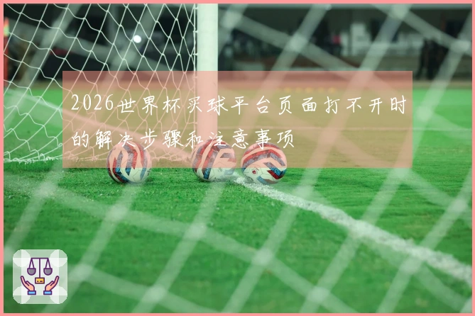 2026世界杯买球平台页面打不开时的解决步骤和注意事项