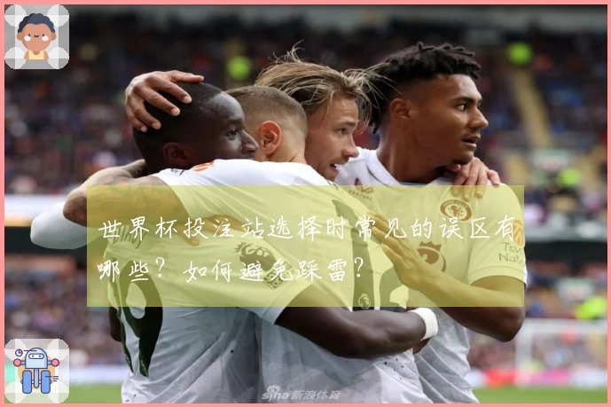 世界杯投注站选择时常见的误区有哪些？如何避免踩雷？
