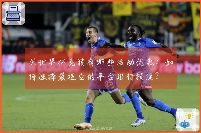 买世界杯竞猜有哪些活动优惠？如何选择最适合的平台进行投注？