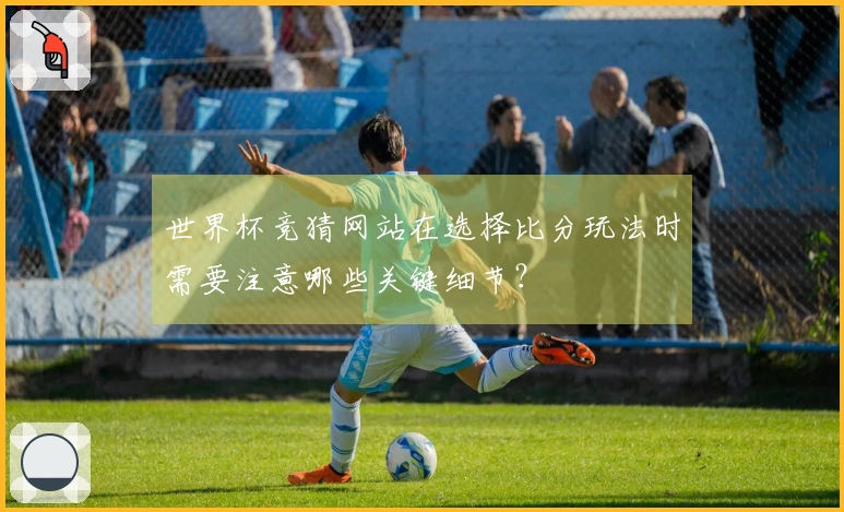 世界杯竞猜网站在选择比分玩法时需要注意哪些关键细节？