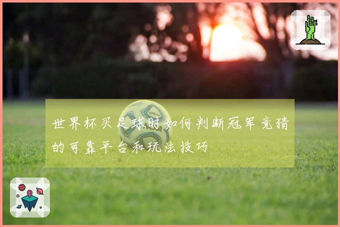 世界杯买足球时如何判断冠军竞猜的可靠平台和玩法技巧